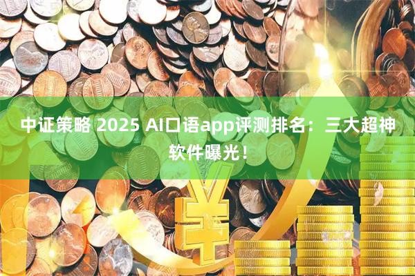 中证策略 2025 AI口语app评测排名：三大超神软件曝光！