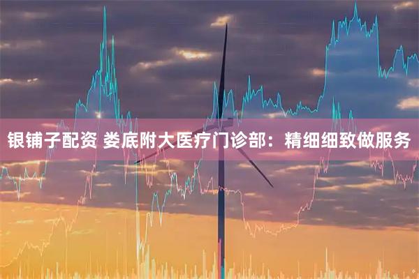 银铺子配资 娄底附大医疗门诊部：精细细致做服务