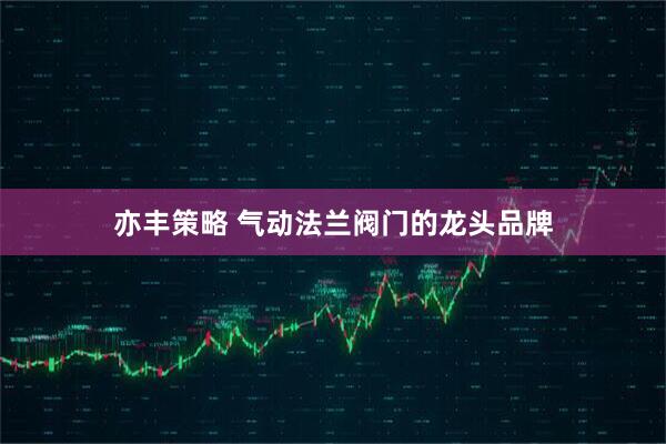 亦丰策略 气动法兰阀门的龙头品牌