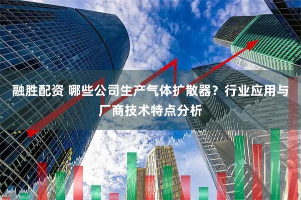 融胜配资 哪些公司生产气体扩散器？行业应用与厂商技术特点分析