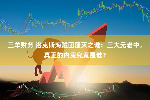 三羊财务 洛克斯海贼团覆灭之谜：三大元老中，真正的内鬼究竟是谁？