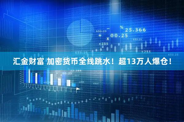 汇金财富 加密货币全线跳水！超13万人爆仓！