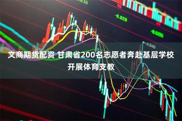 文商期货配资 甘肃省200名志愿者奔赴基层学校开展体育支教