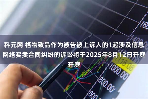 科元网 格物致品作为被告被上诉人的1起涉及信息网络买卖合同纠纷的诉讼将于2025年8月12日开庭