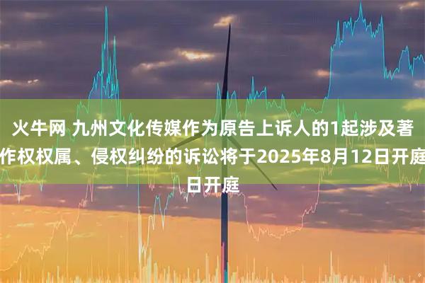 火牛网 九州文化传媒作为原告上诉人的1起涉及著作权权属、侵权纠纷的诉讼将于2025年8月12日开庭