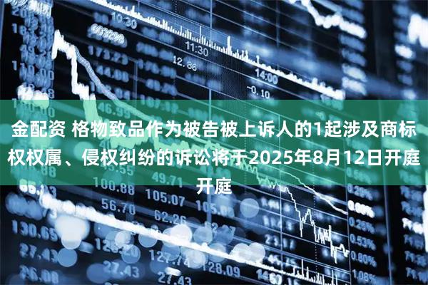 金配资 格物致品作为被告被上诉人的1起涉及商标权权属、侵权纠纷的诉讼将于2025年8月12日开庭