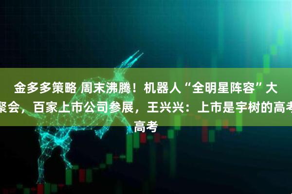金多多策略 周末沸腾！机器人“全明星阵容”大聚会，百家上市公司参展，王兴兴：上市是宇树的高考