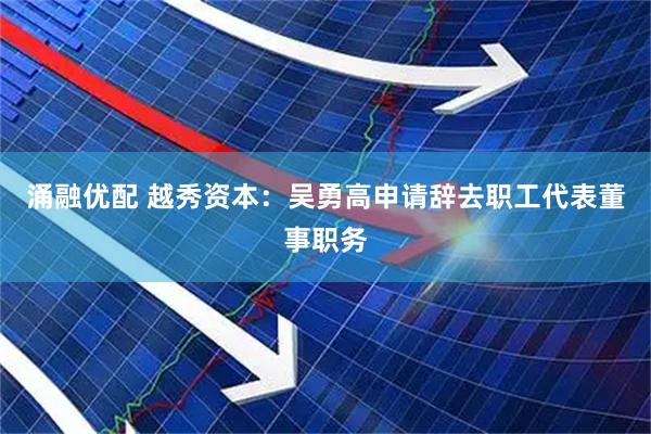涌融优配 越秀资本：吴勇高申请辞去职工代表董事职务