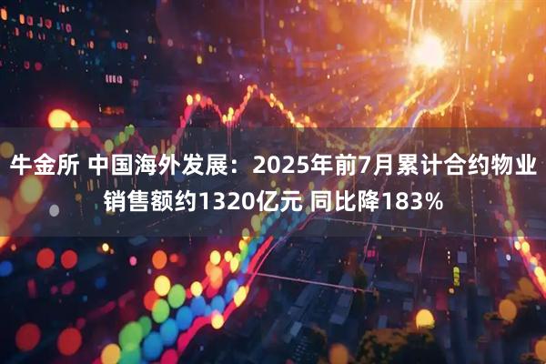 牛金所 中国海外发展：2025年前7月累计合约物业销售额约1320亿元 同比降183%