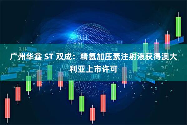 广州华鑫 ST 双成：精氨加压素注射液获得澳大利亚上市许可