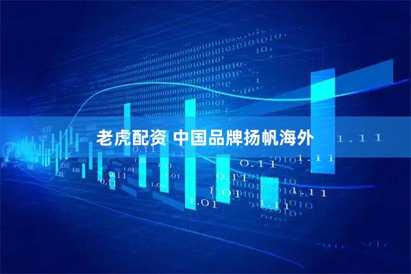 老虎配资 中国品牌扬帆海外