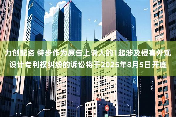 力创配资 特步作为原告上诉人的1起涉及侵害外观设计专利权纠纷的诉讼将于2025年8月5日开庭