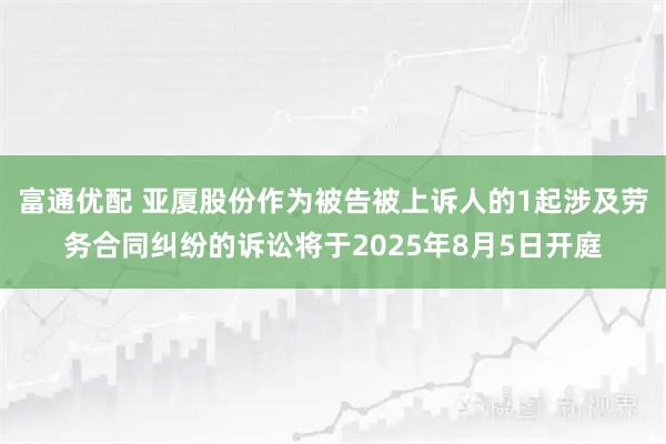 富通优配 亚厦股份作为被告被上诉人的1起涉及劳务合同纠纷的诉讼将于2025年8月5日开庭