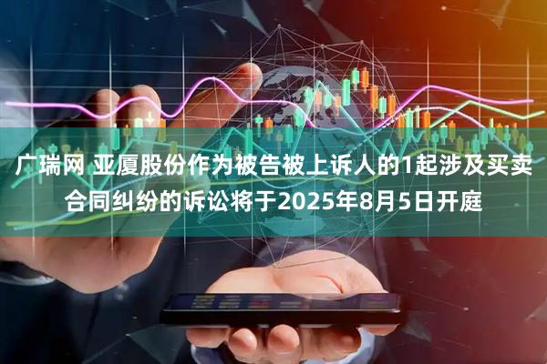 广瑞网 亚厦股份作为被告被上诉人的1起涉及买卖合同纠纷的诉讼将于2025年8月5日开庭