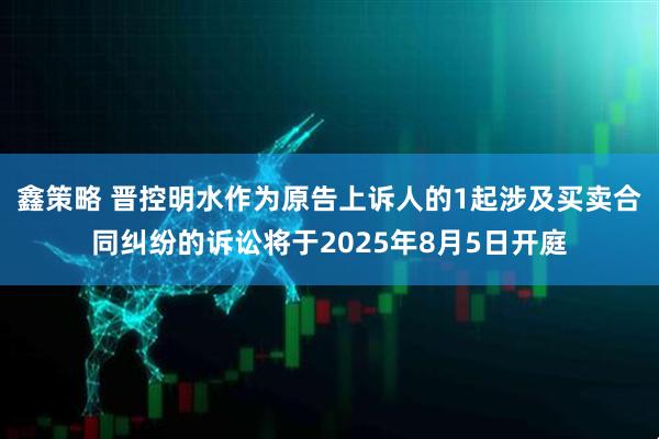 鑫策略 晋控明水作为原告上诉人的1起涉及买卖合同纠纷的诉讼将于2025年8月5日开庭