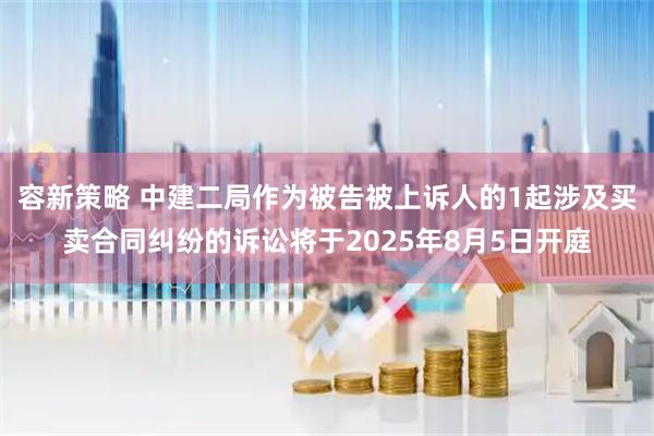容新策略 中建二局作为被告被上诉人的1起涉及买卖合同纠纷的诉讼将于2025年8月5日开庭