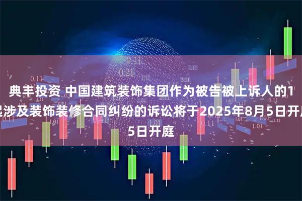 典丰投资 中国建筑装饰集团作为被告被上诉人的1起涉及装饰装修合同纠纷的诉讼将于2025年8月5日开庭