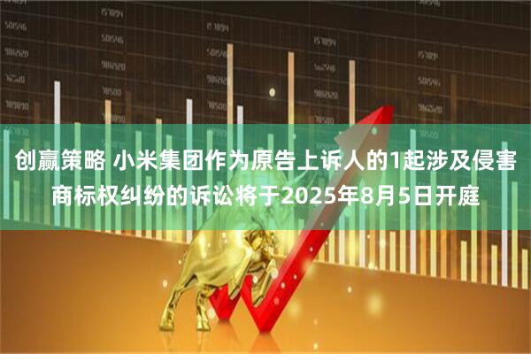 创赢策略 小米集团作为原告上诉人的1起涉及侵害商标权纠纷的诉讼将于2025年8月5日开庭