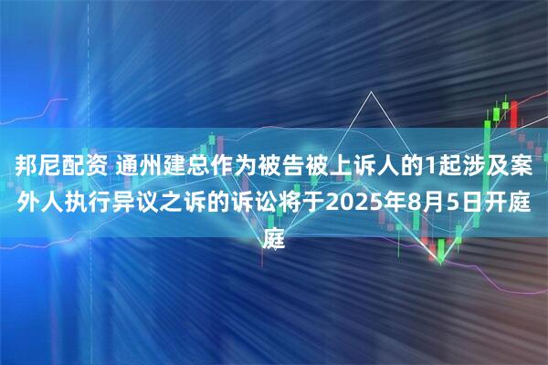 邦尼配资 通州建总作为被告被上诉人的1起涉及案外人执行异议之诉的诉讼将于2025年8月5日开庭