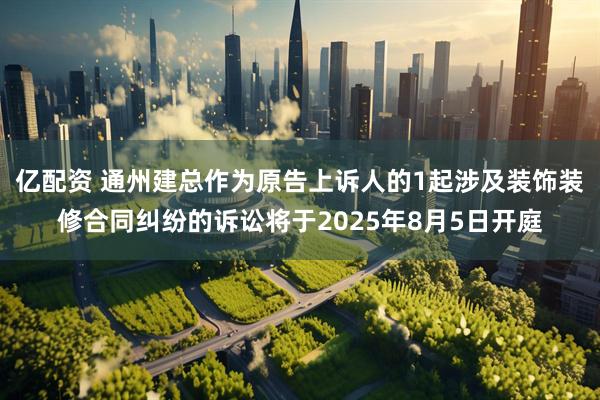 亿配资 通州建总作为原告上诉人的1起涉及装饰装修合同纠纷的诉讼将于2025年8月5日开庭
