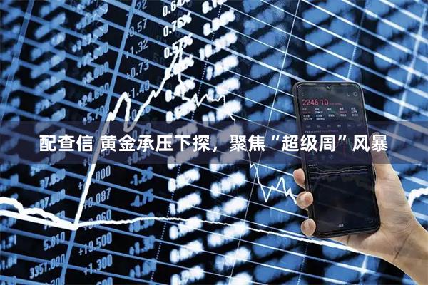 配查信 黄金承压下探，聚焦“超级周”风暴