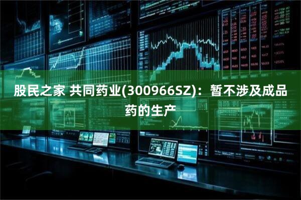 股民之家 共同药业(300966SZ)：暂不涉及成品药的生产