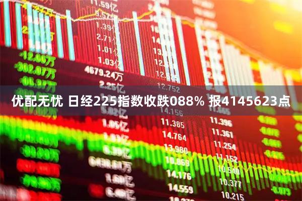 优配无忧 日经225指数收跌088% 报4145623点