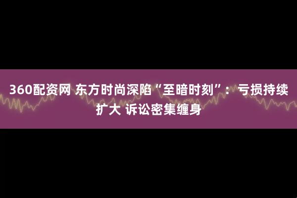 360配资网 东方时尚深陷“至暗时刻”：亏损持续扩大 诉讼密集缠身