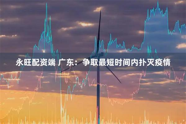 永旺配资端 广东：争取最短时间内扑灭疫情