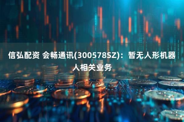 信弘配资 会畅通讯(300578SZ)：暂无人形机器人相关业务
