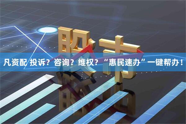 凡资配 投诉？咨询？维权？“惠民速办”一键帮办！