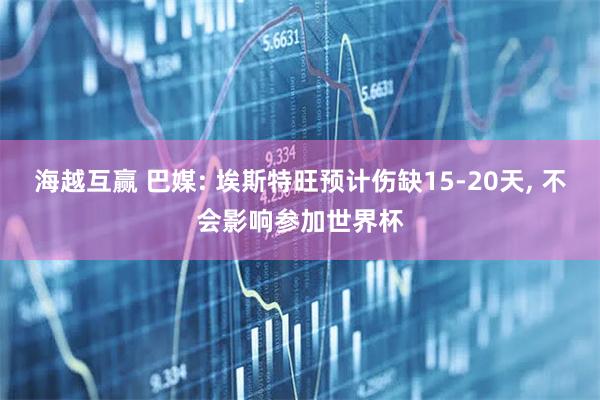 海越互赢 巴媒: 埃斯特旺预计伤缺15-20天, 不会影响参加世界杯