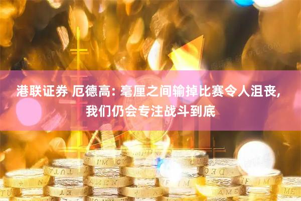 港联证券 厄德高: 毫厘之间输掉比赛令人沮丧, 我们仍会专注战斗到底