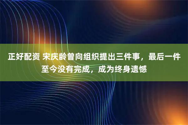 正好配资 宋庆龄曾向组织提出三件事，最后一件至今没有完成，成为终身遗憾