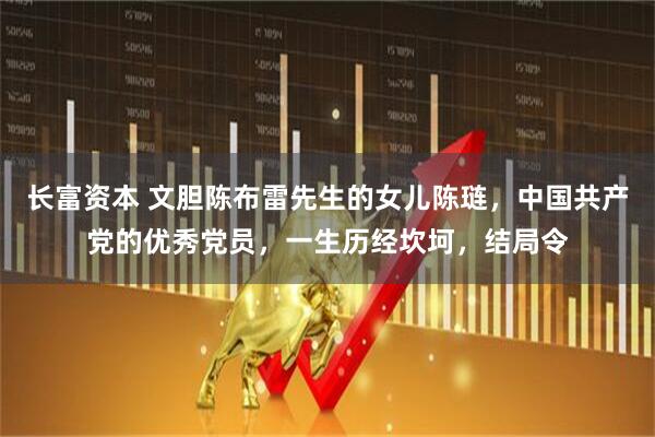 长富资本 文胆陈布雷先生的女儿陈琏，中国共产党的优秀党员，一生历经坎坷，结局令