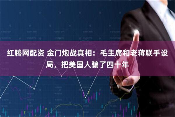 红腾网配资 金门炮战真相：毛主席和老蒋联手设局，把美国人骗了四十年