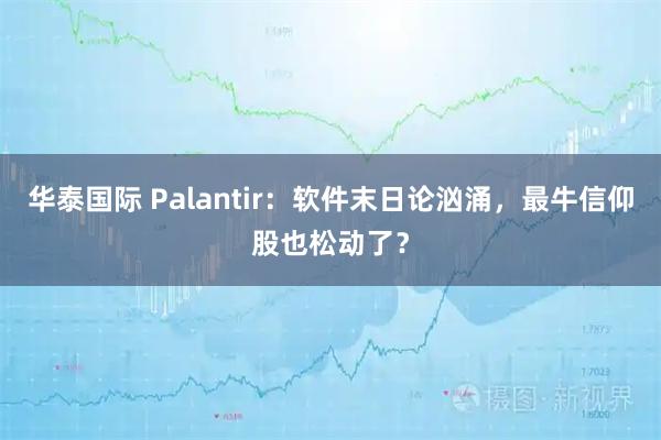 华泰国际 Palantir：软件末日论汹涌，最牛信仰股也松动了？