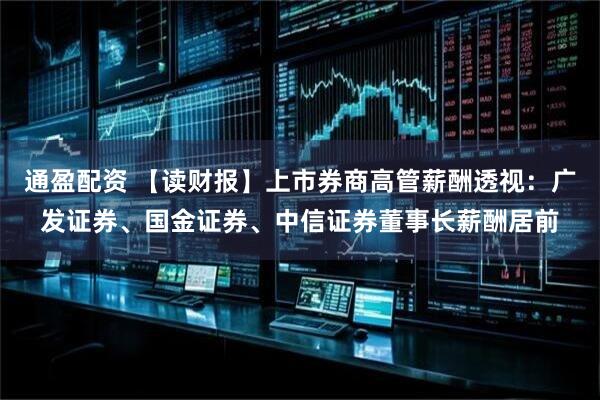 通盈配资 【读财报】上市券商高管薪酬透视：广发证券、国金证券、中信证券董事长薪酬居前
