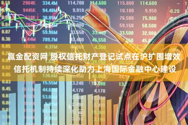 赢金配资网 股权信托财产登记试点在沪扩围增效 信托机制持续深化助力上海国际金融中心建设