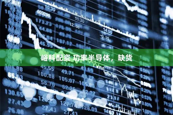 峪科配资 功率半导体，缺货